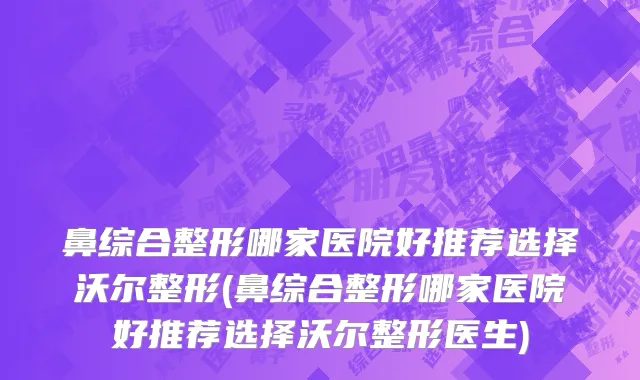鼻综合整形哪家医院好推荐选择沃尔整形(鼻综合整形哪家医院好推荐选择沃尔整形医生)