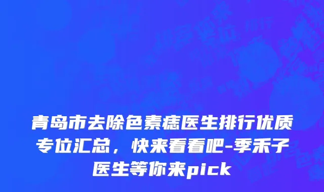青岛市去除色素痣医生排行优质专位汇总，快来看看吧-季禾子医生等你来pick