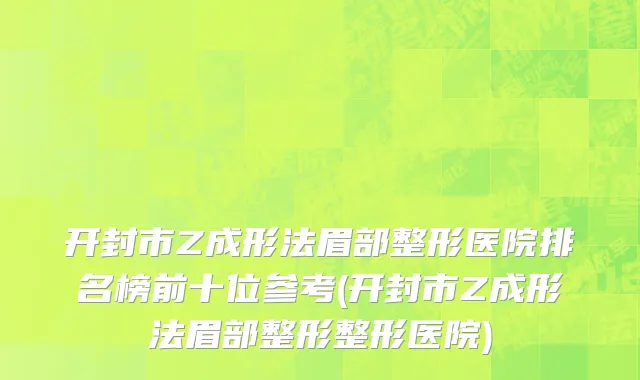 开封市Z成形法眉部整形医院排名榜前十位参考(开封市Z成形法眉部整形整形医院)