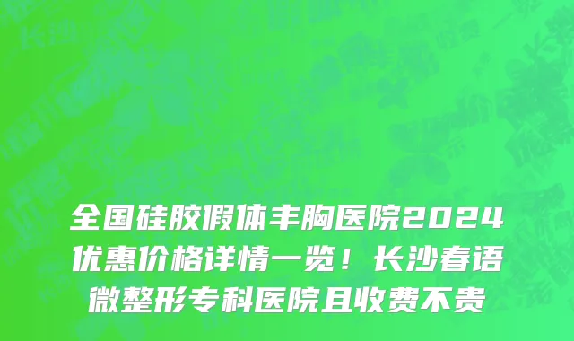 全国硅胶假体丰胸医院2024优惠价格详情一览!长沙春语微整形专科医院且收费不贵