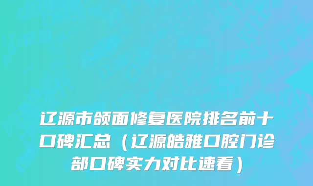 辽源市颌面修复医院排名前十口碑汇总（辽源皓雅口腔门诊部口碑实力对比速看）