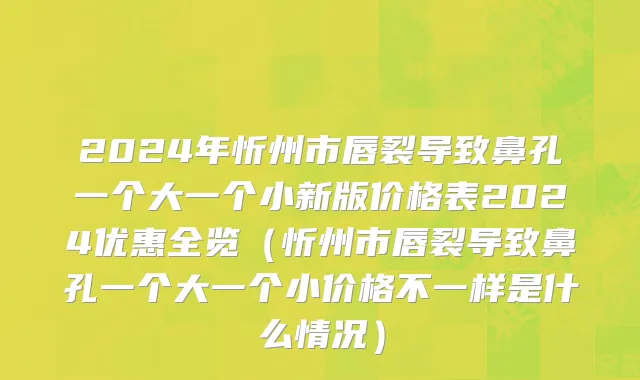 2024年忻州市唇裂导致鼻孔一个大一个小新版价格表2024优惠全览（忻州市唇裂导致鼻孔一个大一个小价格不一样是什么情况）