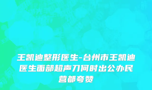 王凯迪整形医生-台州市王凯迪医生面部超声刀何时出公办民营都夸赞