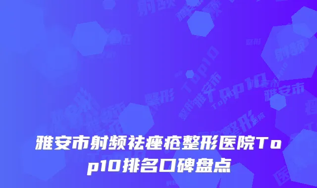 雅安市射频祛痤疮整形医院Top10排名口碑盘点