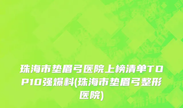 珠海市垫眉弓医院上榜清单TOP10强爆料(珠海市垫眉弓整形医院)