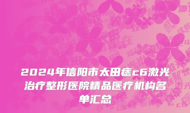 2024年信阳市太田痣c6激光治疗整形医院精品医疗机构名单汇总