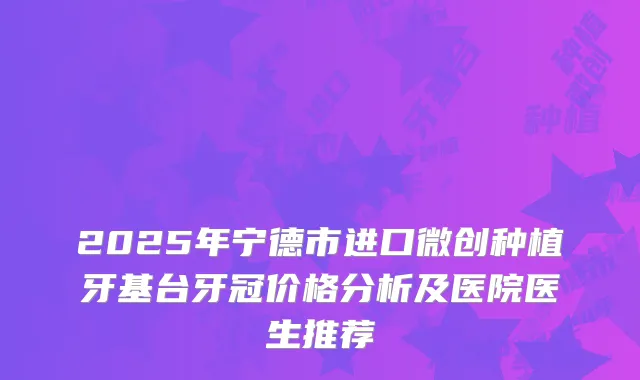 2025年宁德市进口微创种植牙基台牙冠价格分析及医院医生推荐