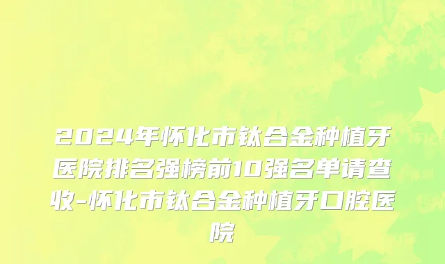 2024年怀化市钛合金种植牙医院排名强榜前10强名单请查收-怀化市钛合金种植牙口腔医院