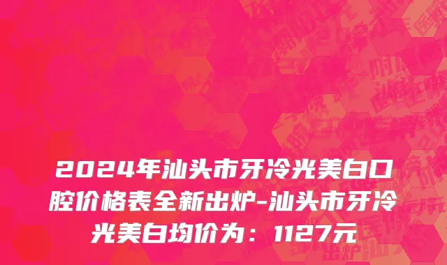 2024年汕头市牙冷光美白口腔价格表全新出炉-汕头市牙冷光美白均价为：1127元