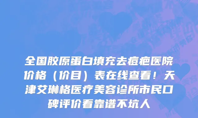 全国胶原蛋白填充去痘疤医院价格(价目)表在线查看!天津艾琳格医疗美容诊所市民口碑评价看靠谱不坑人