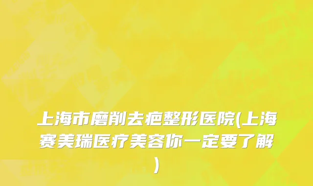 上海市磨削去疤整形医院(上海赛美瑞医疗美容你一定要了解)