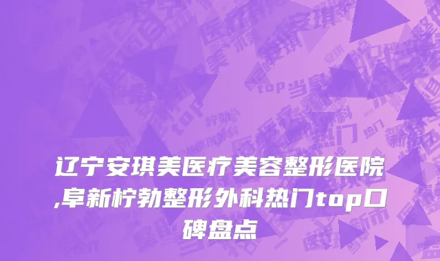 辽宁安琪美医疗美容整形医院,阜新柠勃整形外科热门top口碑盘点