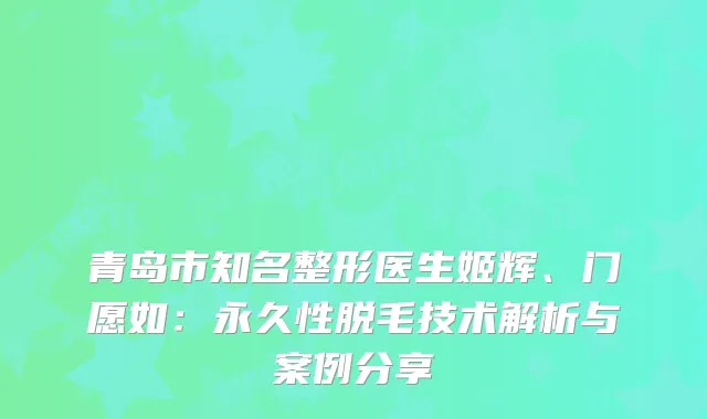 青岛市知名整形医生姬辉、门愿如：永久性脱毛技术解析与案例分享