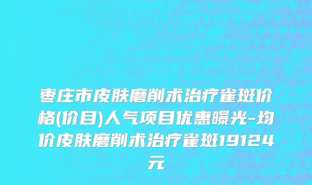 枣庄市皮肤磨削术治疗雀斑价格(价目)人气项目优惠曝光-均价皮肤磨削术治疗雀斑19124元