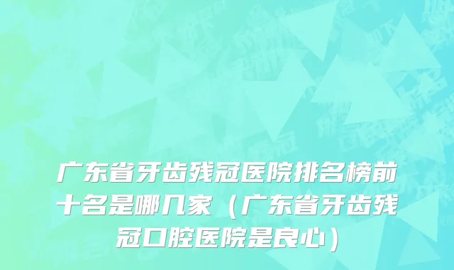 广东省牙齿残冠医院排名榜前十名是哪几家（广东省牙齿残冠口腔医院是良心）