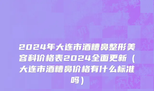 2024年大连市酒糟鼻整形美容科价格表2024全面更新（大连市酒糟鼻价格有什么标准吗）