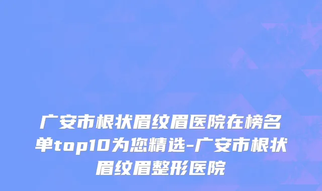 广安市根状眉纹眉医院在榜名单top10为您精选-广安市根状眉纹眉整形医院