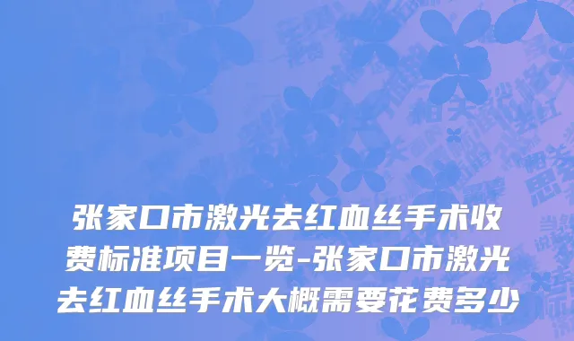 张家口市激光去红血丝手术收费标准项目一览-张家口市激光去红血丝手术大概需要花费多少