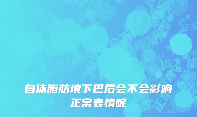 自体脂肪填下巴后会不会影响正常表情呢
