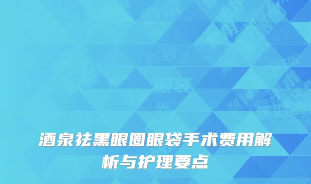 酒泉祛黑眼圈眼袋手术费用解析与护理要点