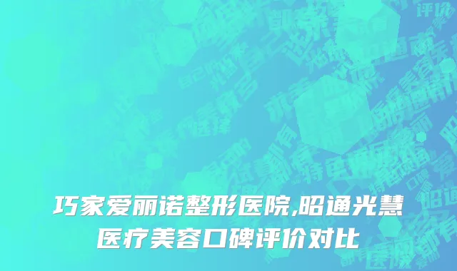 巧家爱丽诺整形医院,昭通光慧医疗美容口碑评价对比