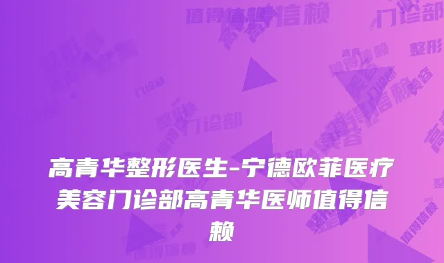 高青华整形医生-宁德欧菲医疗美容门诊部高青华医师值得信赖