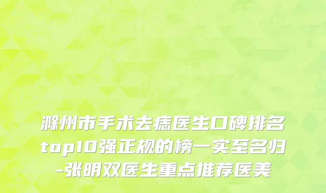 滁州市手术去痣医生口碑排名top10强正规的榜一实至名归-张明双医生重点推荐医美