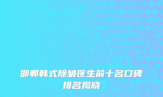 邯郸韩式除皱医生前十名口碑排名揭晓