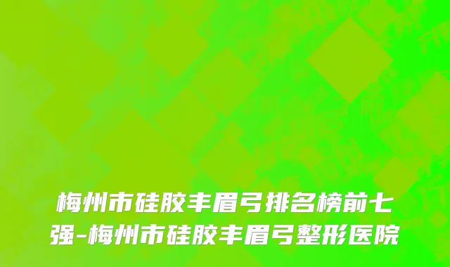 梅州市硅胶丰眉弓排名榜前七强-梅州市硅胶丰眉弓整形医院