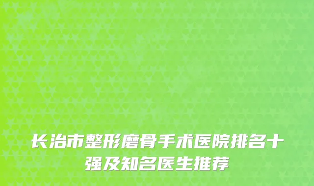 长治市整形磨骨手术医院排名十强及知名医生推荐