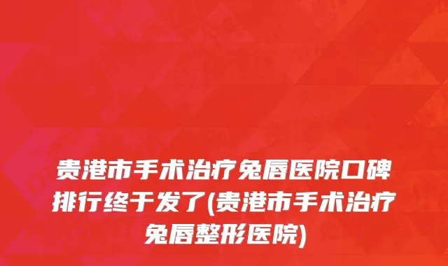贵港市手术治疗兔唇医院口碑排行终于发了(贵港市手术治疗兔唇整形医院)