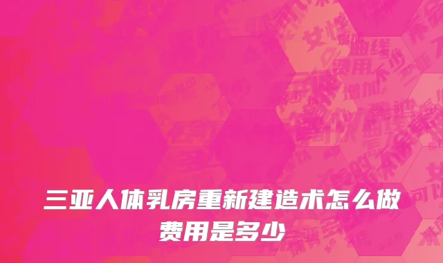 三亚人体乳房重新建造术怎么做费用是多少