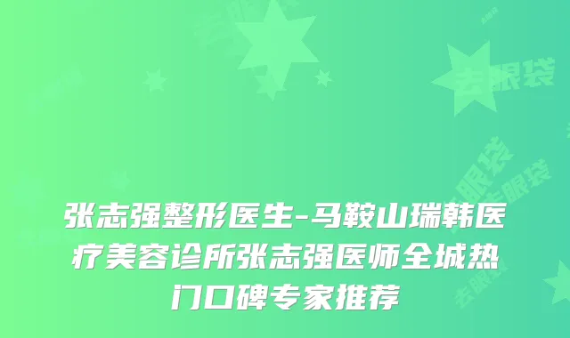 张志强整形医生-马鞍山瑞韩医疗美容诊所张志强医师全城热门口碑专家推荐