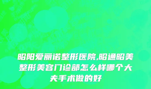 昭阳爱丽诺整形医院,昭通昭美整形美容门诊部怎么样哪个大夫手术做的好