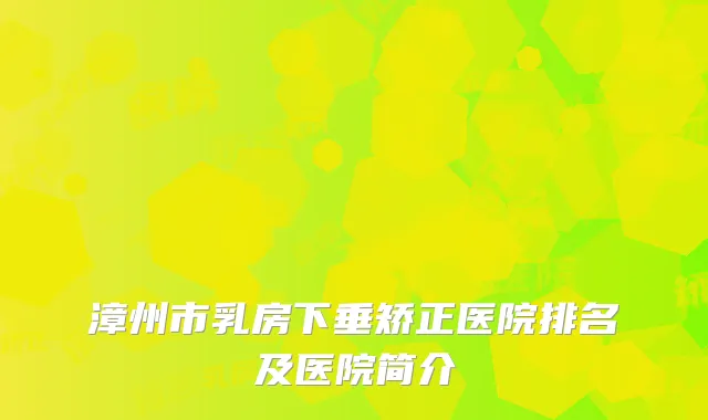 漳州市乳房下垂矫正医院排名及医院简介