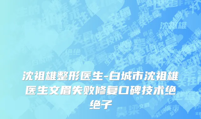 沈祖雄整形医生-白城市沈祖雄医生文眉失败修复口碑技术绝绝子