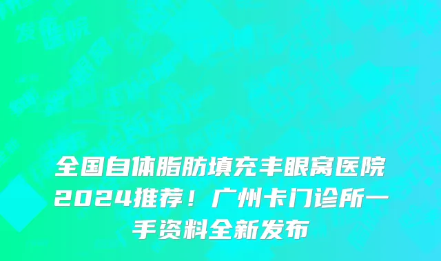 全国自体脂肪填充丰眼窝医院2024推荐!广州卡门诊所一手资料全新发布