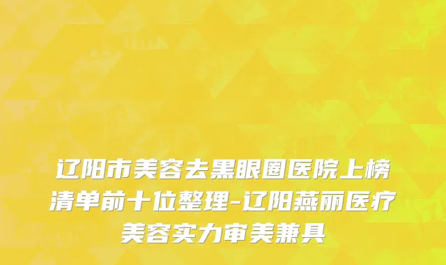 辽阳市美容去黑眼圈医院上榜清单前十位整理-辽阳燕丽医疗美容实力审美兼具