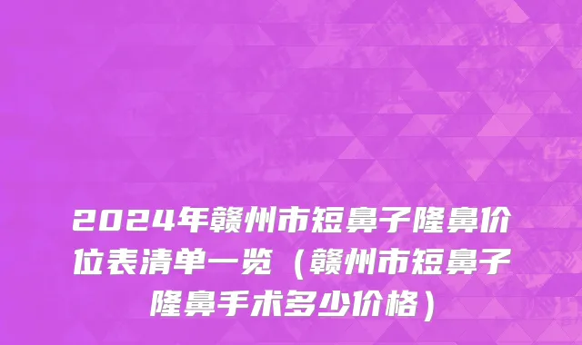 2024年赣州市短鼻子隆鼻价位表清单一览（赣州市短鼻子隆鼻手术多少价格）