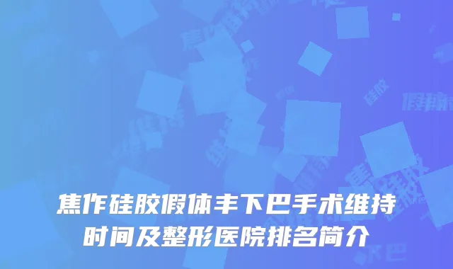 焦作硅胶假体丰下巴手术维持时间及整形医院排名简介