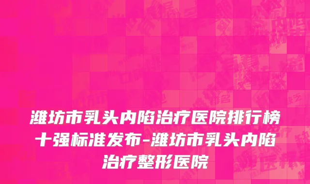 潍坊市乳头内陷治疗医院排行榜十强标准发布-潍坊市乳头内陷治疗整形医院
