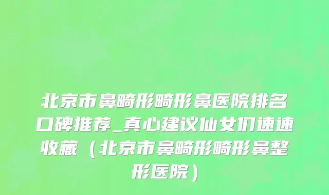 北京市鼻畸形畸形鼻医院排名口碑推荐_真心建议仙女们速速收藏（北京市鼻畸形畸形鼻整形医院）
