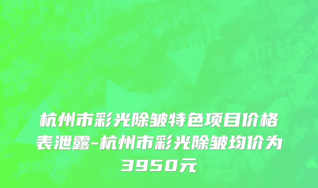 杭州市彩光除皱特色项目价格表泄露-杭州市彩光除皱均价为3950元