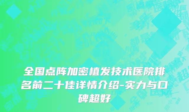全国点阵加密植发技术医院排名前二十佳详情介绍-实力与口碑超好