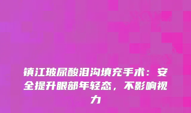 镇江玻尿酸泪沟填充手术：安全提升眼部年轻态，不影响视力