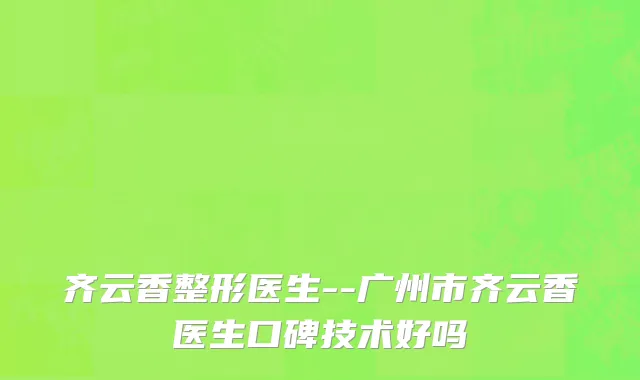齐云香整形医生--广州市齐云香医生口碑技术好吗