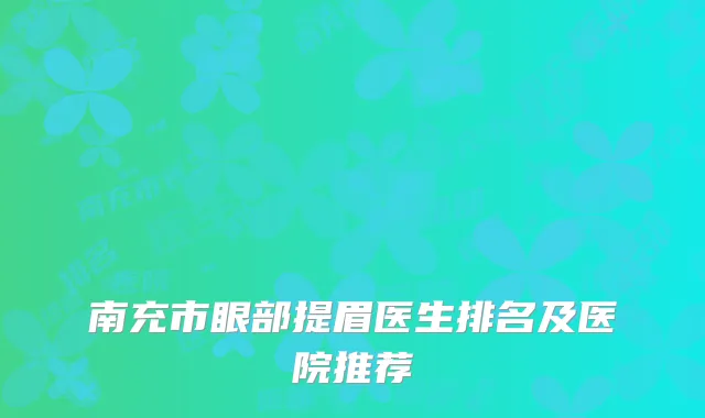 南充市眼部提眉医生排名及医院推荐