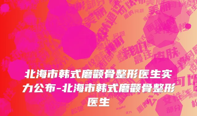 北海市韩式磨颧骨整形医生实力公布-北海市韩式磨颧骨整形医生