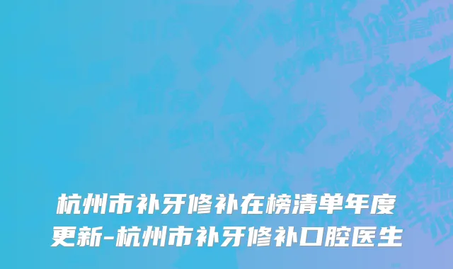 杭州市补牙修补在榜清单年度更新-杭州市补牙修补口腔医生