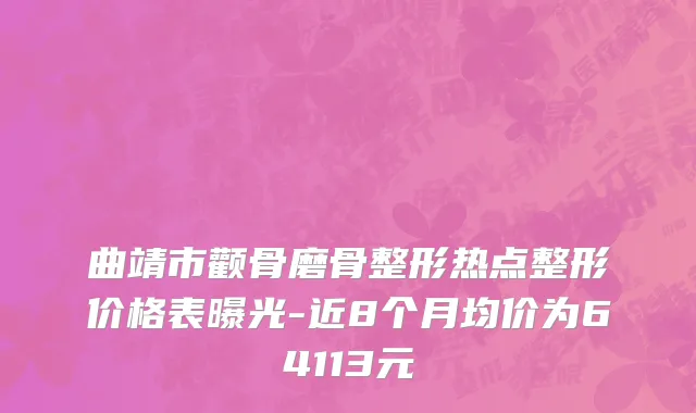 曲靖市颧骨磨骨整形热点整形价格表曝光-近8个月均价为64113元
